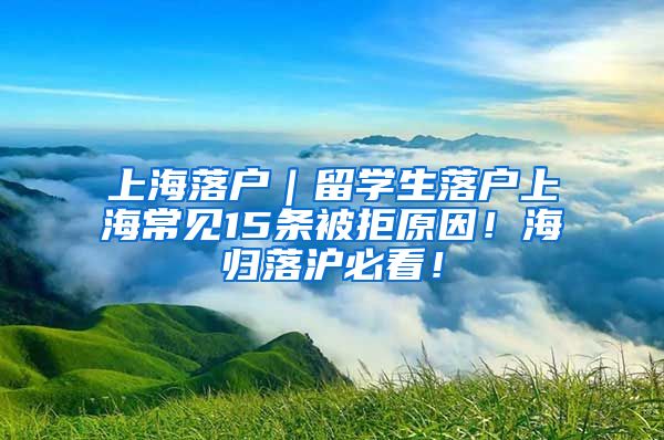 上海落户｜留学生落户上海常见15条被拒原因！海归落沪必看！