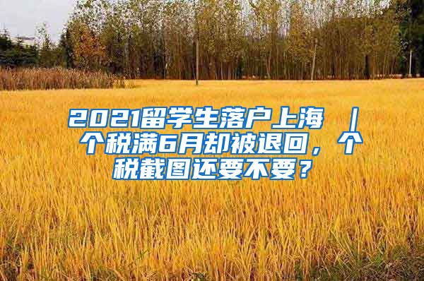 2021留学生落户上海 ｜ 个税满6月却被退回，个税截图还要不要？