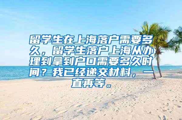留学生在上海落户需要多久，留学生落户上海从办理到拿到户口需要多久时间？我已经递交材料，一直再等。