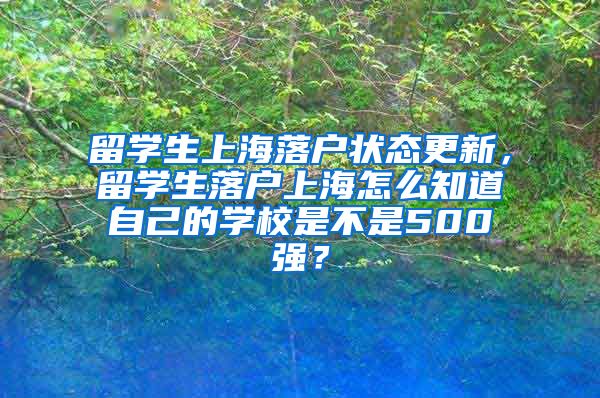 留学生上海落户状态更新，留学生落户上海怎么知道自己的学校是不是500强？