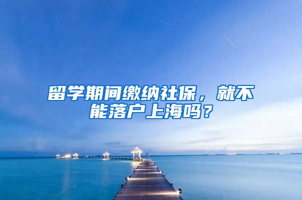 留学期间缴纳社保，就不能落户上海吗？