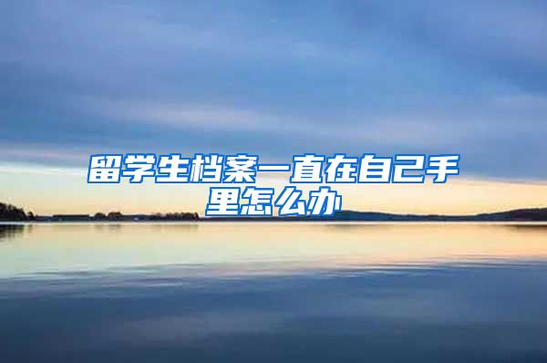 留学生档案一直在自己手里怎么办