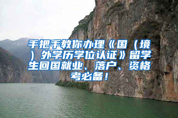 手把手教你办理《国（境）外学历学位认证》留学生回国就业、落户、资格考必备！