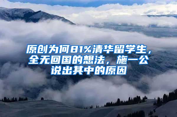 原创为何81%清华留学生，全无回国的想法，施一公说出其中的原因