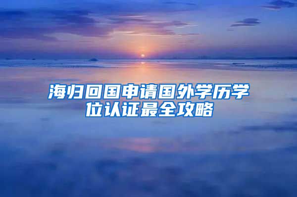 海归回国申请国外学历学位认证最全攻略