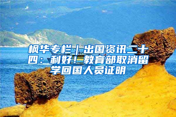 枫华专栏｜出国资讯二十四：利好！教育部取消留学回国人员证明