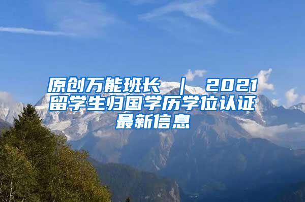 原创万能班长 ｜ 2021留学生归国学历学位认证最新信息