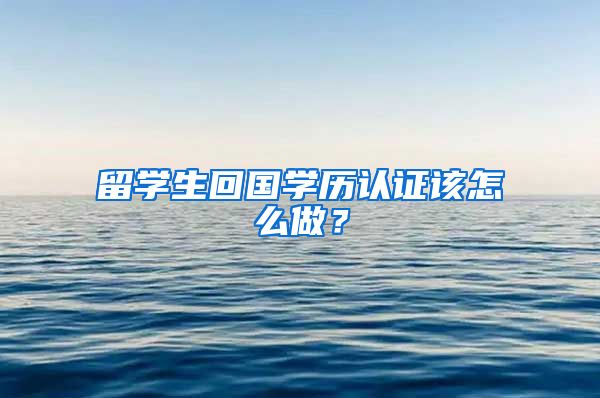 留学生回国学历认证该怎么做？