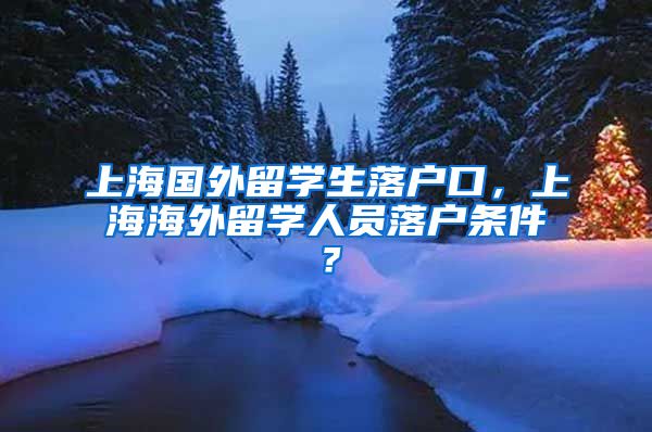 上海国外留学生落户口，上海海外留学人员落户条件？