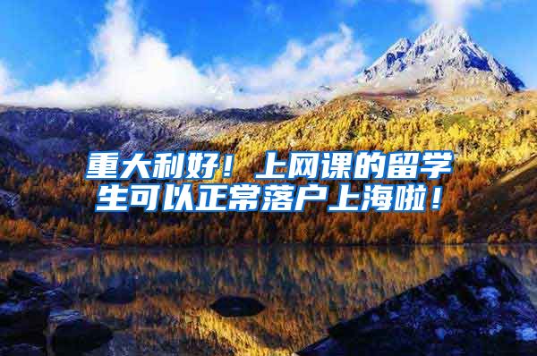 重大利好！上网课的留学生可以正常落户上海啦！