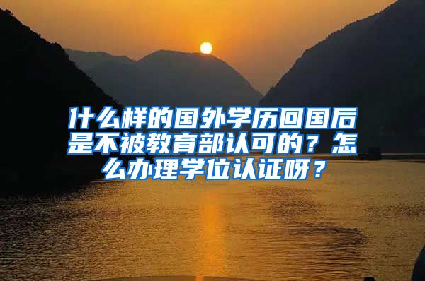 什么样的国外学历回国后是不被教育部认可的？怎么办理学位认证呀？