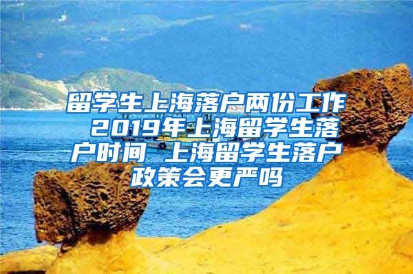留学生上海落户两份工作 2019年上海留学生落户时间 上海留学生落户政策会更严吗