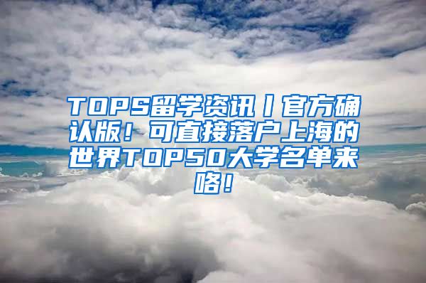TOPS留学资讯丨官方确认版！可直接落户上海的世界TOP50大学名单来咯！