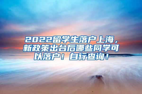 2022留学生落户上海，新政策出台后哪些同学可以落户！自行查询！