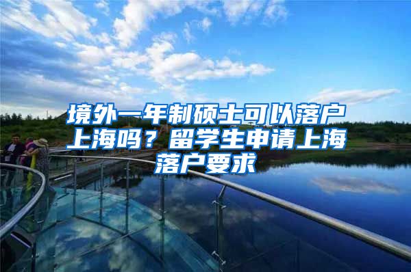 境外一年制硕士可以落户上海吗？留学生申请上海落户要求