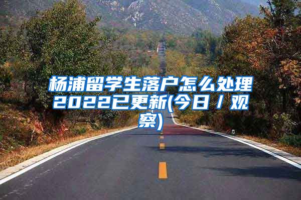 杨浦留学生落户怎么处理2022已更新(今日／观察)