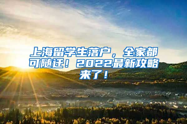 上海留学生落户，全家都可随迁！2022最新攻略来了！