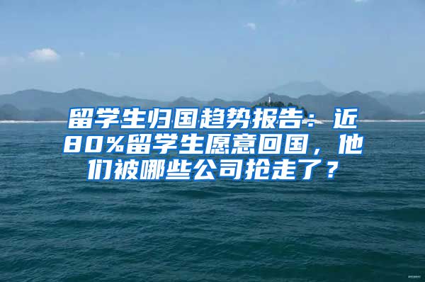 留学生归国趋势报告：近80%留学生愿意回国，他们被哪些公司抢走了？