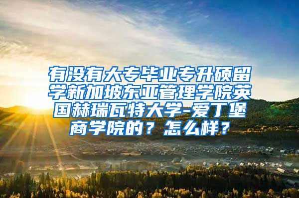 有没有大专毕业专升硕留学新加坡东亚管理学院英国赫瑞瓦特大学-爱丁堡商学院的？怎么样？