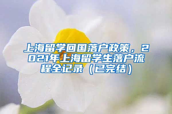 上海留学回国落户政策，2021年上海留学生落户流程全记录（已完结）