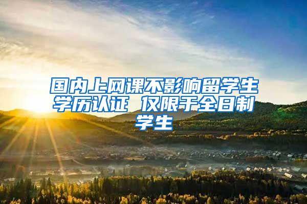 国内上网课不影响留学生学历认证 仅限于全日制学生