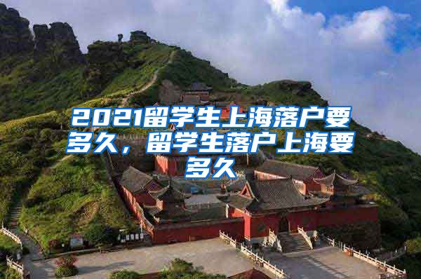 2021留学生上海落户要多久，留学生落户上海要多久
