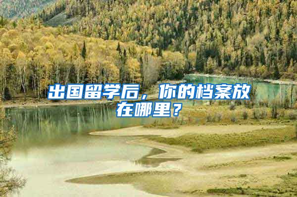 出国留学后，你的档案放在哪里？