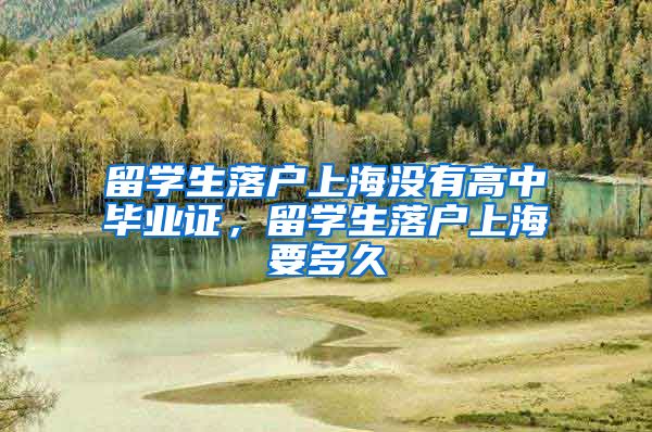 留学生落户上海没有高中毕业证，留学生落户上海要多久