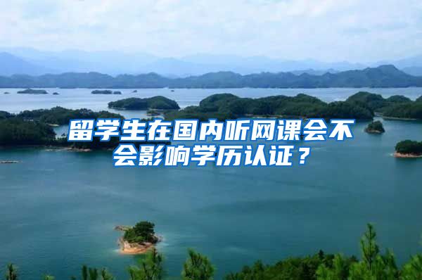 留学生在国内听网课会不会影响学历认证？