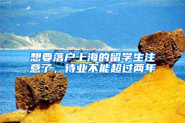 想要落户上海的留学生注意了，待业不能超过两年