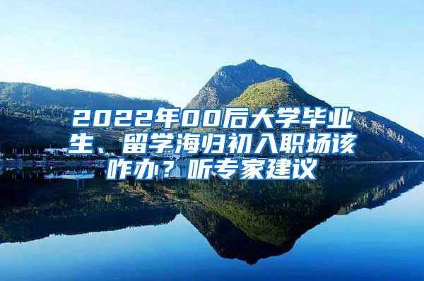 2022年00后大学毕业生、留学海归初入职场该咋办？听专家建议