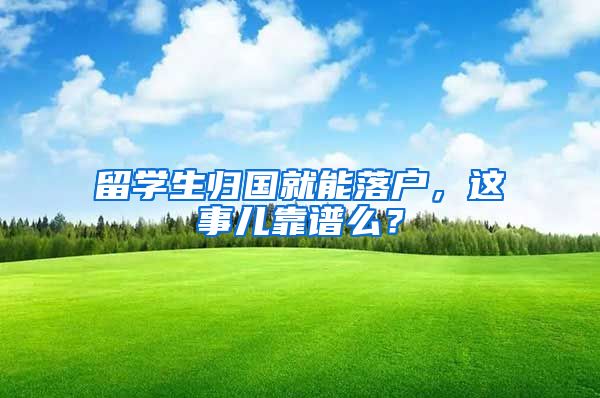 留学生归国就能落户，这事儿靠谱么？