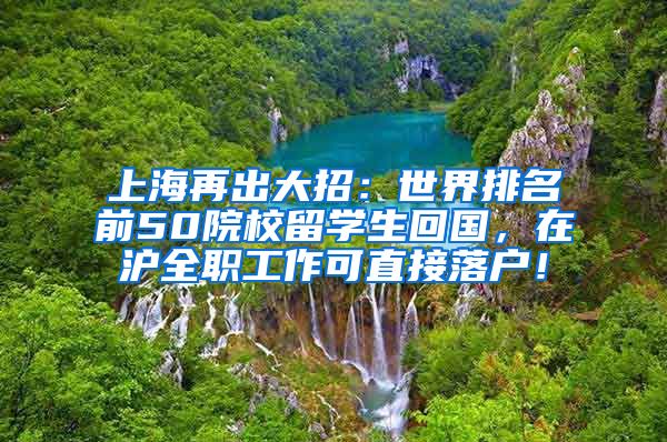 上海再出大招：世界排名前50院校留学生回国，在沪全职工作可直接落户！