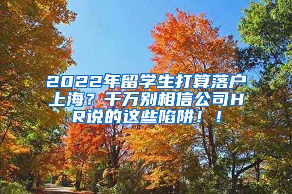 2022年留学生打算落户上海？千万别相信公司HR说的这些陷阱！！
