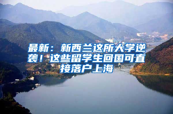 最新：新西兰这所大学逆袭！这些留学生回国可直接落户上海