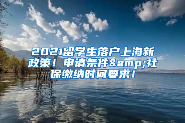 2021留学生落户上海新政策！申请条件&社保缴纳时间要求！