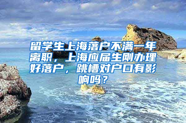 留学生上海落户不满一年离职，上海应届生刚办理好落户，跳槽对户口有影响吗？