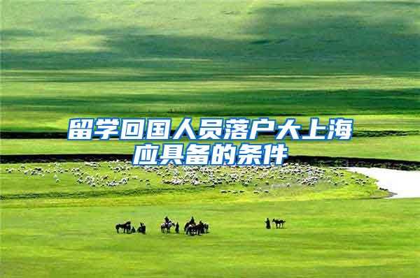 留学回国人员落户大上海应具备的条件