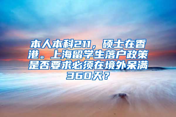 本人本科211，硕士在香港。上海留学生落户政策是否要求必须在境外呆满360天？
