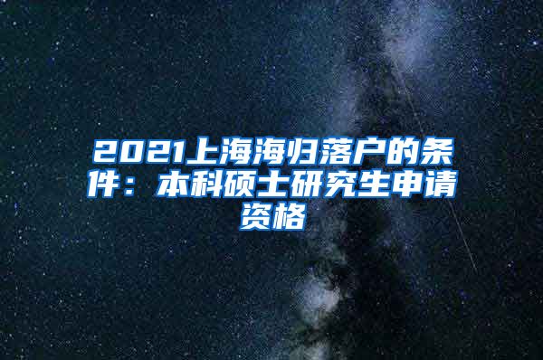 2021上海海归落户的条件：本科硕士研究生申请资格