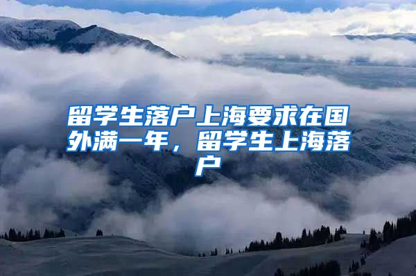 留学生落户上海要求在国外满一年，留学生上海落户