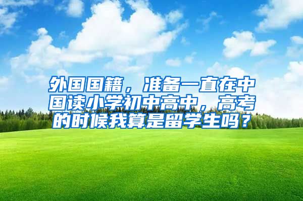 外国国籍，准备一直在中国读小学初中高中，高考的时候我算是留学生吗？