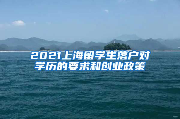2021上海留学生落户对学历的要求和创业政策