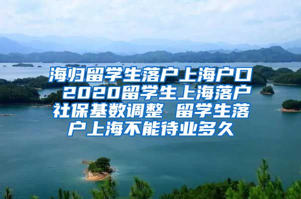 海归留学生落户上海户口 2020留学生上海落户社保基数调整 留学生落户上海不能待业多久
