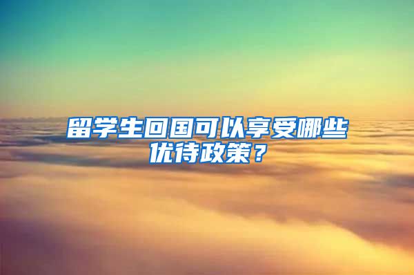 留学生回国可以享受哪些优待政策？