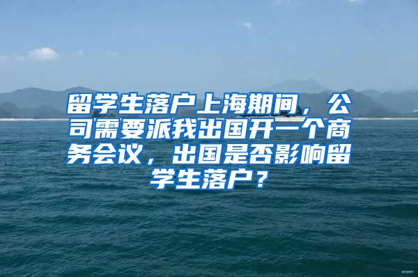 留学生落户上海期间，公司需要派我出国开一个商务会议，出国是否影响留学生落户？
