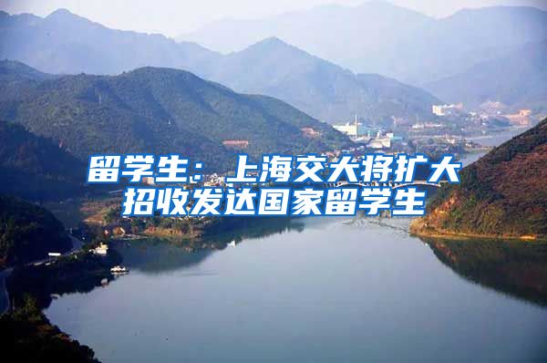 留学生：上海交大将扩大招收发达国家留学生