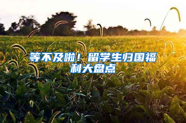 等不及啦！留学生归国福利大盘点