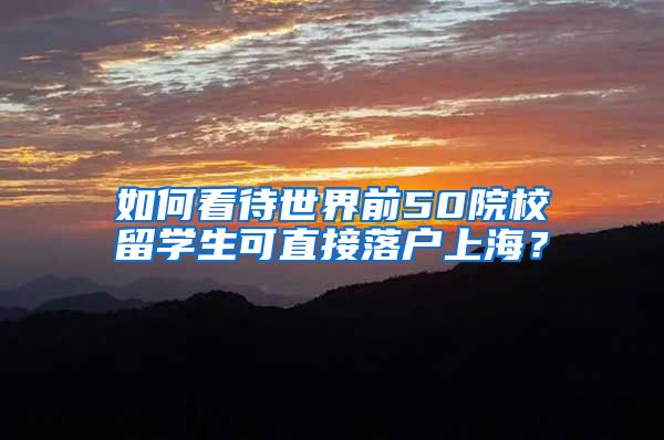 如何看待世界前50院校留学生可直接落户上海？