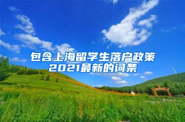 包含上海留学生落户政策2021最新的词条